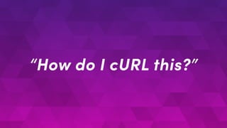“How do I cURL this?”
 