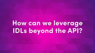 How can we leverage
IDLs beyond the API?
 