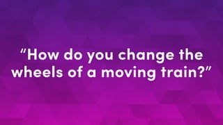 “How do you change the
wheels of a moving train?”
 