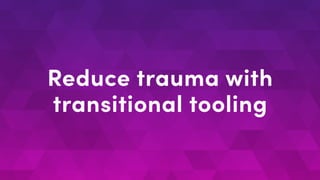 Reduce trauma with
transitional tooling
 