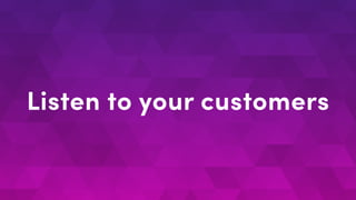 Listen to your customers
 