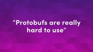 “Protobufs are really
hard to use”
 