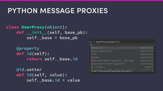 PYTHON MESSAGE PROXIES
class UserProxy(object):
def __init__(self, base_pb):
self._base = base_pb
@property
def id(self):
return self._base.id
@id.setter
def id(self, value):
self._base.id = value
 
