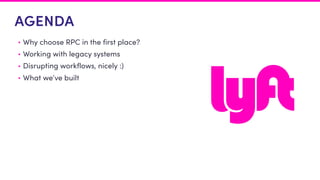 AGENDA
• Why choose RPC in the first place?
• Working with legacy systems
• Disrupting workflows, nicely :)
• What we’ve built
 