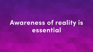 Awareness of reality is
essential
 