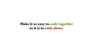 Make it as easy to code together
as it is to code alone.
 