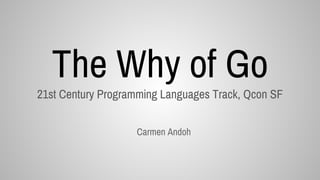 The Why of Go21st Century Programming Languages Track, Qcon SF
Carmen Andoh
 