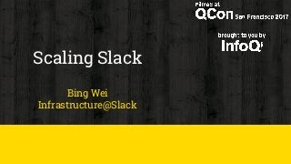 Scaling Slack
Bing Wei
Infrastructure@Slack
 