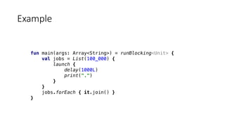 fun main(args: Array<String>) = runBlocking<Unit> {
val jobs = List(100_000) {
launch {
delay(1000L)
print(".")
}
}
jobs.forEach { it.join() }
}
Example
 