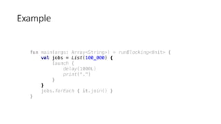 fun main(args: Array<String>) = runBlocking<Unit> {
val jobs = List(100_000) {
launch {
delay(1000L)
print(".")
}
}
jobs.forEach { it.join() }
}
Example
 