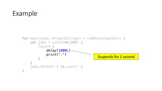 fun main(args: Array<String>) = runBlocking<Unit> {
val jobs = List(100_000) {
launch {
delay(1000L)
print(".")
}
}
jobs.forEach { it.join() }
}
Example
Suspends	for	1	second
 
