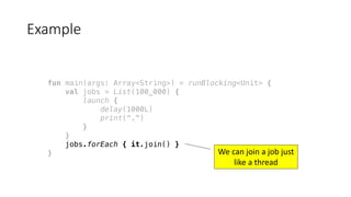fun main(args: Array<String>) = runBlocking<Unit> {
val jobs = List(100_000) {
launch {
delay(1000L)
print(".")
}
}
jobs.forEach { it.join() }
}
Example
We	can	join	a	job	just	
like	a	thread
 