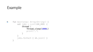 fun main(args: Array<String>) {
val jobs = List(100_000) {
thread {
Thread.sleep(1000L)
print(".")
}
}
jobs.forEach { it.join() }
}
Example
 