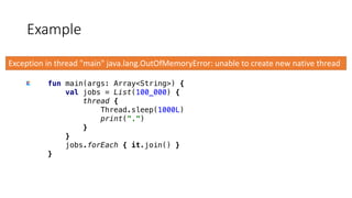 fun main(args: Array<String>) {
val jobs = List(100_000) {
thread {
Thread.sleep(1000L)
print(".")
}
}
jobs.forEach { it.join() }
}
Example
Exception	in	thread	"main"	java.lang.OutOfMemoryError:	unable	to	create	new	native	thread
 