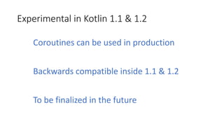 Experimental	in	Kotlin	1.1	&	1.2
Coroutines	can	be	used in	production
Backwards	compatible	inside	1.1	&	1.2
To	be	finalized	in	the	future
 