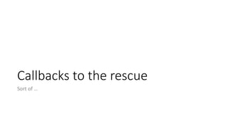 Callbacks	to	the	rescue
Sort	of	…
 