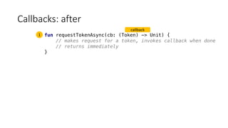 Callbacks:	after
fun requestTokenAsync(cb: (Token) -> Unit) {
// makes request for a token, invokes callback when done
// returns immediately
}
1
callback
 