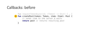 Callbacks:	before
fun requestTokenAsync(cb: (Token) -> Unit) { … }
fun createPost(token: Token, item: Item): Post {
// sends item to the server & waits
return post // returns resulting post
}
2
 