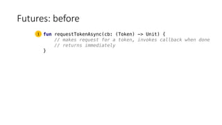 Futures:	before
fun requestTokenAsync(cb: (Token) -> Unit) {
// makes request for a token, invokes callback when done
// returns immediately
}
1
 