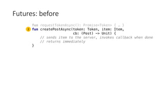 Futures:	before
fun requestTokenAsync(): Promise<Token> { … }
fun createPostAsync(token: Token, item: Item,
cb: (Post) -> Unit) {
// sends item to the server, invokes callback when done
// returns immediately
}
2
 