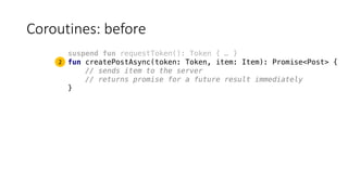 Coroutines:	before
suspend fun requestToken(): Token { … }
fun createPostAsync(token: Token, item: Item): Promise<Post> {
// sends item to the server
// returns promise for a future result immediately
}
2
 