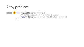 A	toy	problem
Kotlin fun requestToken(): Token {
// makes request for a token & waits
return token // returns result when received
}
1
 