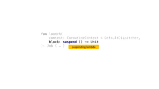fun launch(
context: CoroutineContext = DefaultDispatcher,
block: suspend () -> Unit
): Job { … } suspending	lambda
 