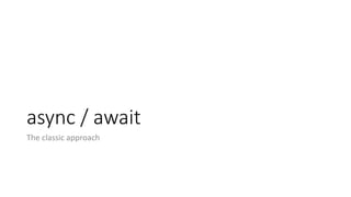 async /	await
The	classic	approach
 