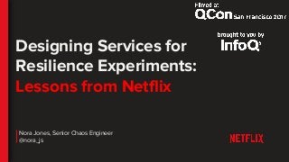 Designing Services for
Resilience Experiments:
Lessons from Netflix
Nora Jones, Senior Chaos Engineer
@nora_js
 