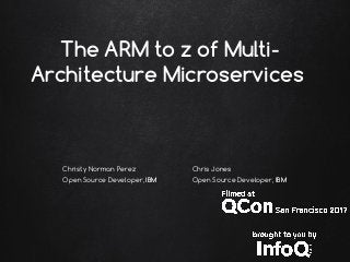 The ARM to z of Multi-
Architecture Microservices
Chris Jones
Open Source Developer, IBM
Christy Norman Perez
Open Source Developer, IBM
 