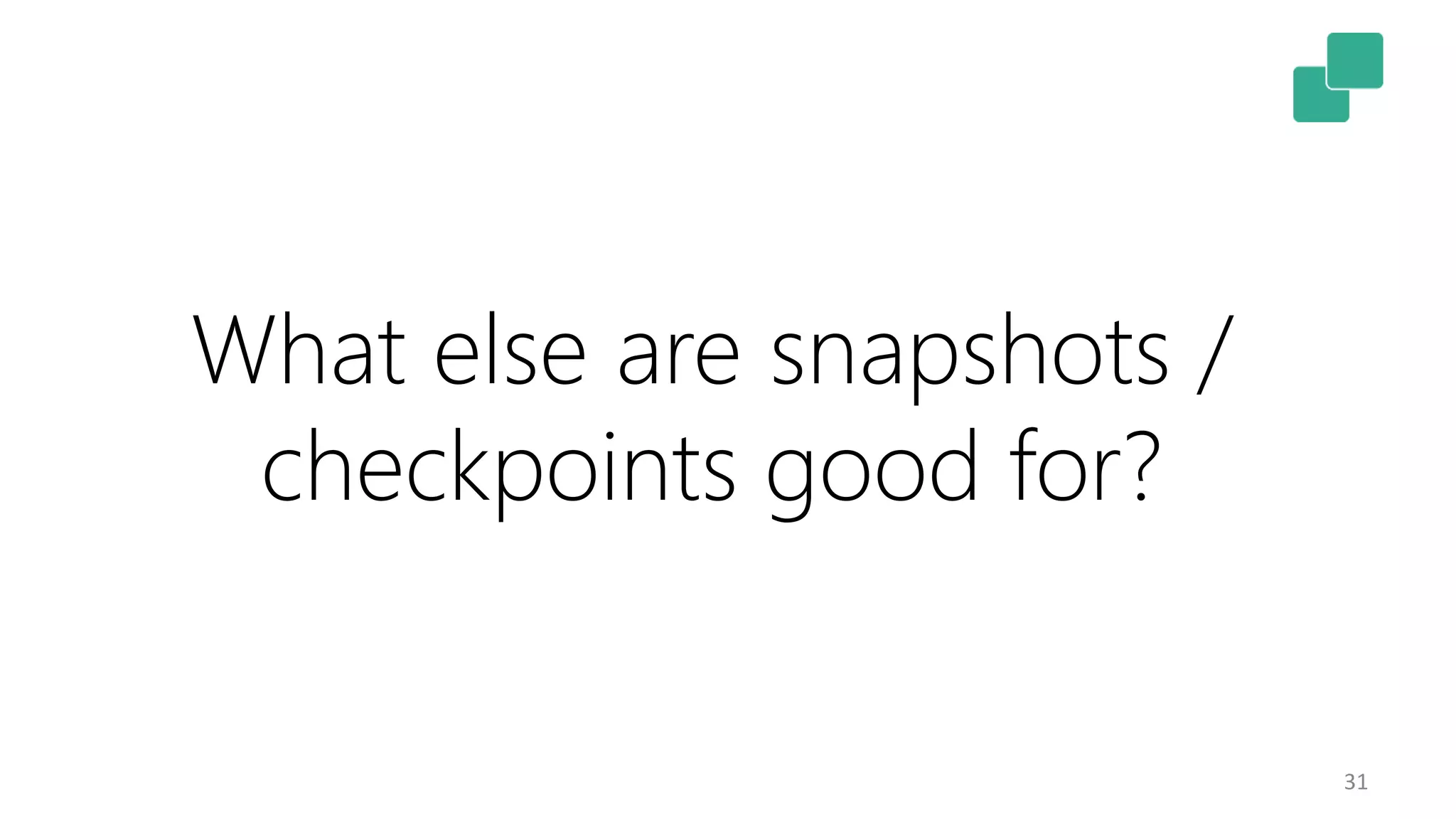 31 What else are snapshots / checkpoints good for? 