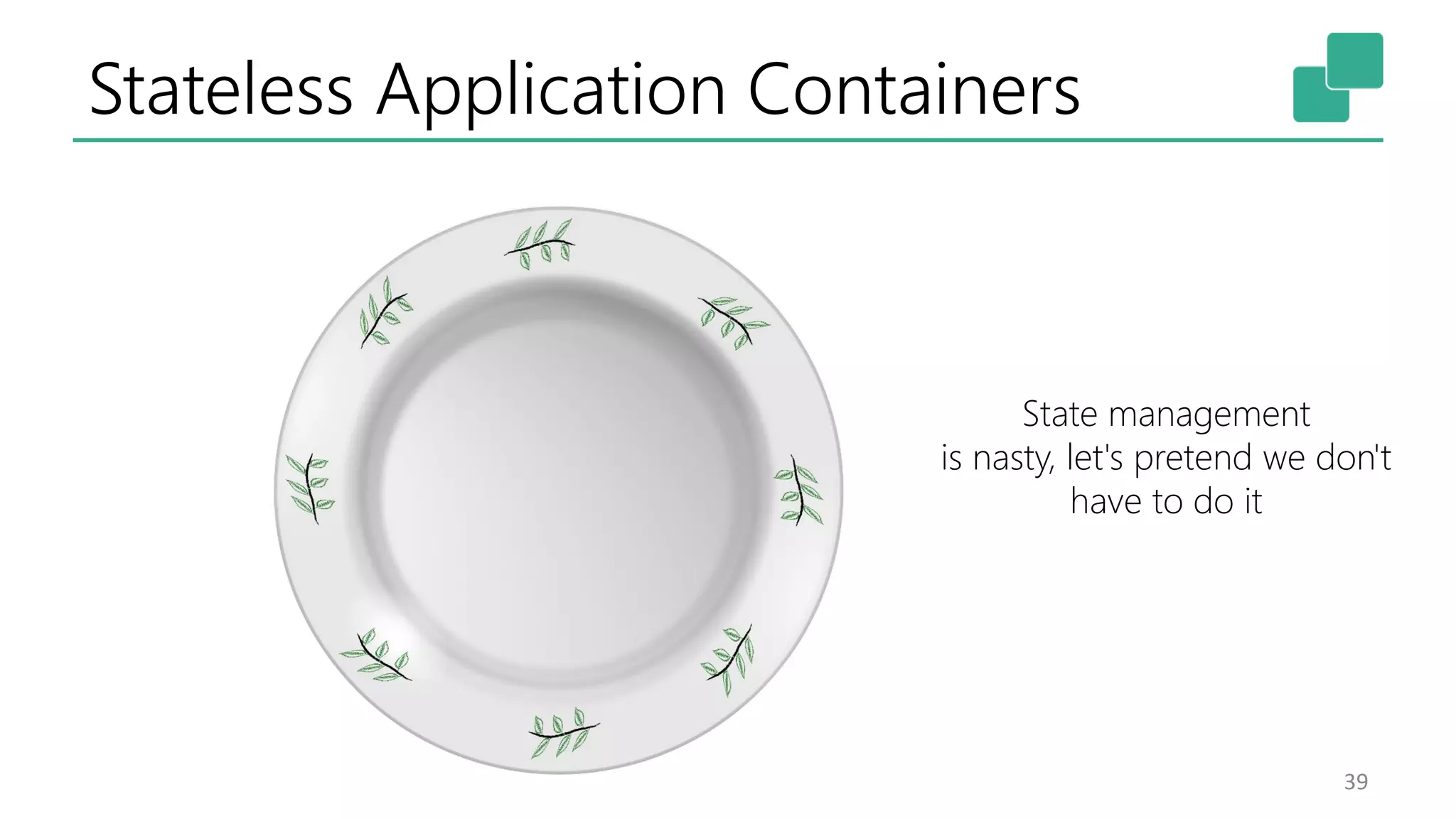 Stateless Application Containers 39 State management is nasty, let's pretend we don't have to do it 