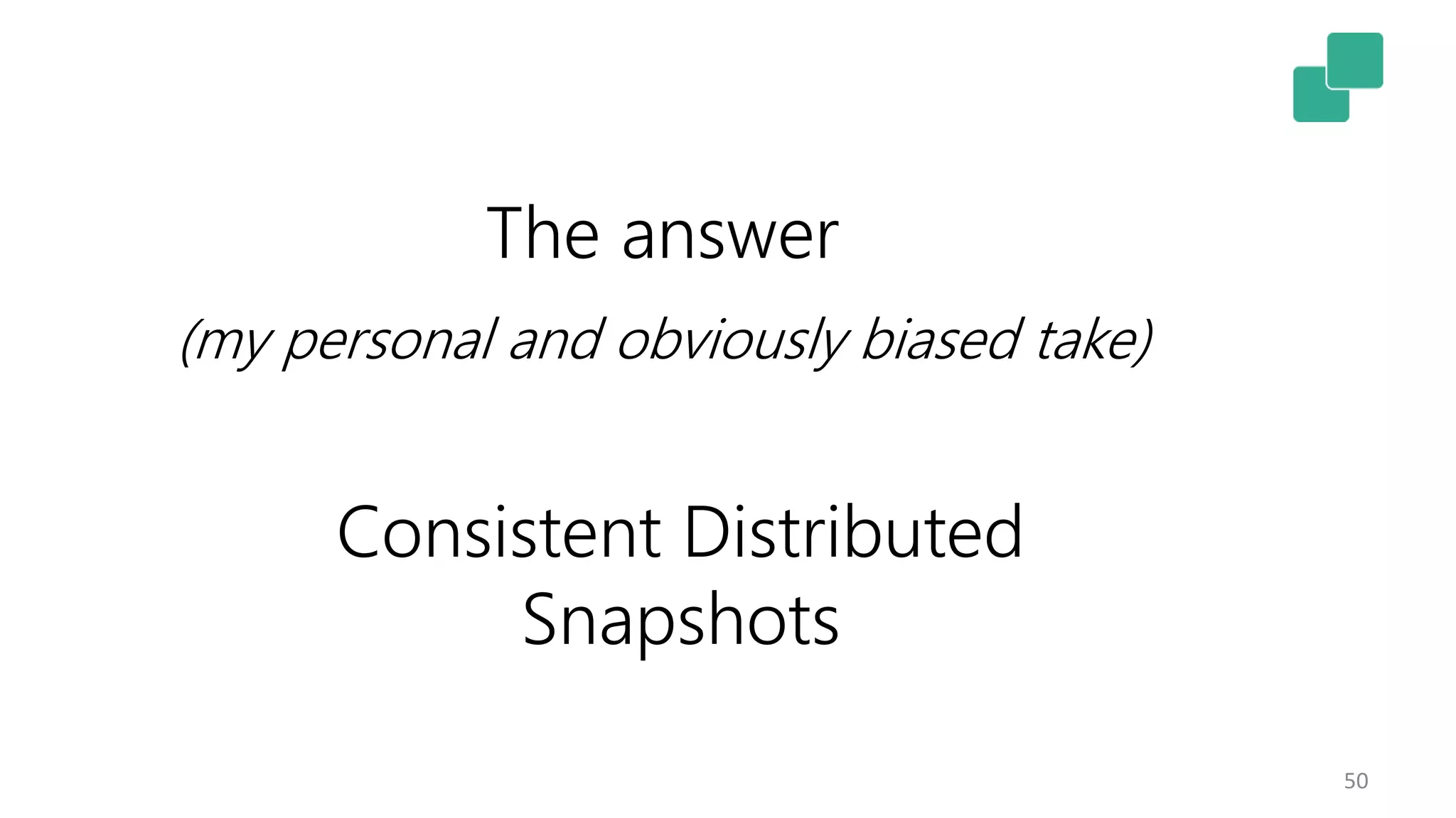 50 Consistent Distributed Snapshots The answer (my personal and obviously biased take) 