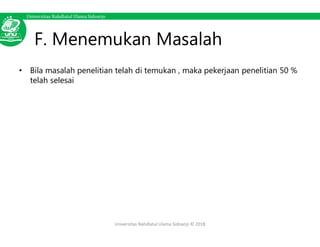 Universitas Nahdlatul Ulama Sidoarjo
F. Menemukan Masalah
• Bila masalah penelitian telah di temukan , maka pekerjaan penelitian 50 %
telah selesai
Universitas Nahdlatul Ulama Sidoarjo © 2018
 