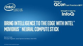 Intel® Movidius™ Neural Compute Stick Program
BringIntelligencetotheEdgewithIntel®
Movidius™NeuralComputeStick
Darren Crews
Principal Engineer, Lead System Architect, Intel NTG
 
