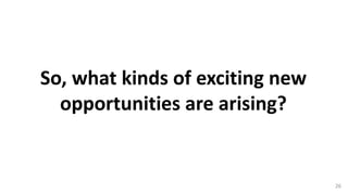 So,	what	kinds	of	exciting	new	
opportunities	are	arising?
26
 