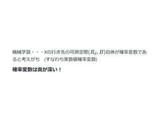 機械学習・・・Xの⾏き先の可測空間(R , B)⾃体が確率変数であ
ると考えがち (すなわち実数値確率変数)
確率変数は奥が深い︕
d
 