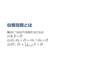 位相空間とは
集合につながりを持たせたもの
(1) ∅, S ∈ O
(2) O , O ∈ O ⇒ O ∩ O ∈ O
(3) O ⊂ O ⇒ U ∈ O
1 2 1 2
′
⋃U∈O′
 