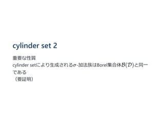 cylinder set 2
重要な性質
cylinder setにより⽣成されるσ-加法族はBorel集合体B(D)と同⼀
である
（要証明）
 