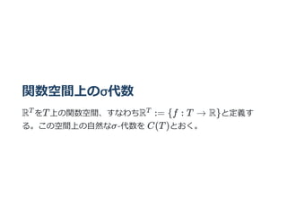 関数空間上のσ代数
R をT上の関数空間、すなわちR := {f : T → R}と定義す
る。この空間上の⾃然なσ-代数を C(T)とおく。
T T
 