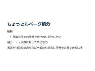 ちょっとルベーグ積分
動機
離散空間での積分を数学的に記述したい
積分・・・実数に対してやるもの
実数が特殊な集合ならば⼀般的な集合に積分を定義できるはず
 
