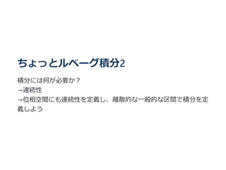 ちょっとルベーグ積分2
積分には何が必要か︖
→連続性
→位相空間にも連続性を定義し、離散的な⼀般的な区間で積分を定
義しよう
 