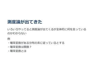 測度論が出てきた
いろいろやってると測度論が出てくるが全体的に何を⾔っている
のかわからない
例
・確率変数がある分布の系に従っているとする
・確率変数は関数︖
・確率変数とは
 