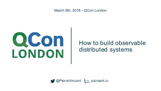 @PierreVincent
How to build observable
distributed systems
March 8th, 2018 – QCon London
@PierreVincent pvincent.io
 