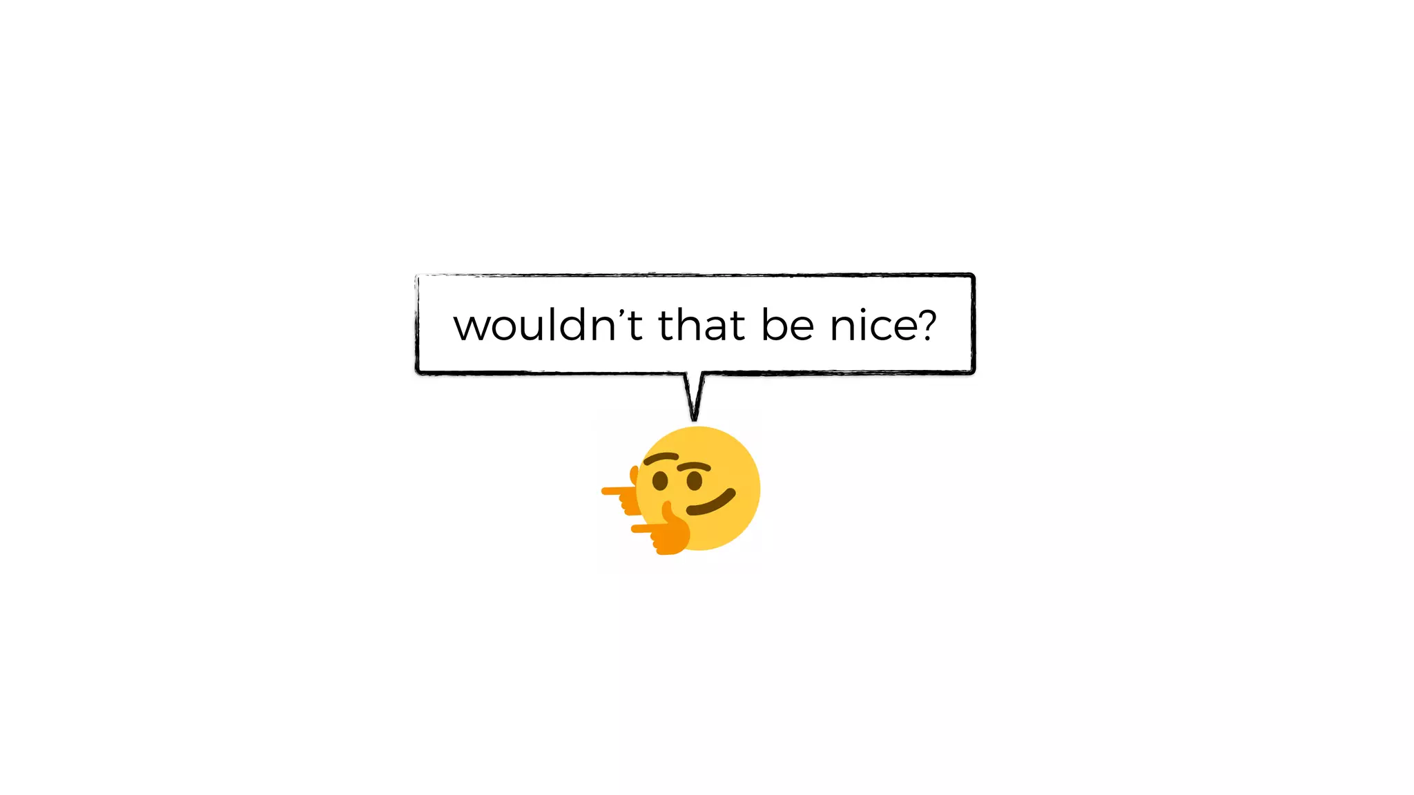 wouldn’t that be nice?
 