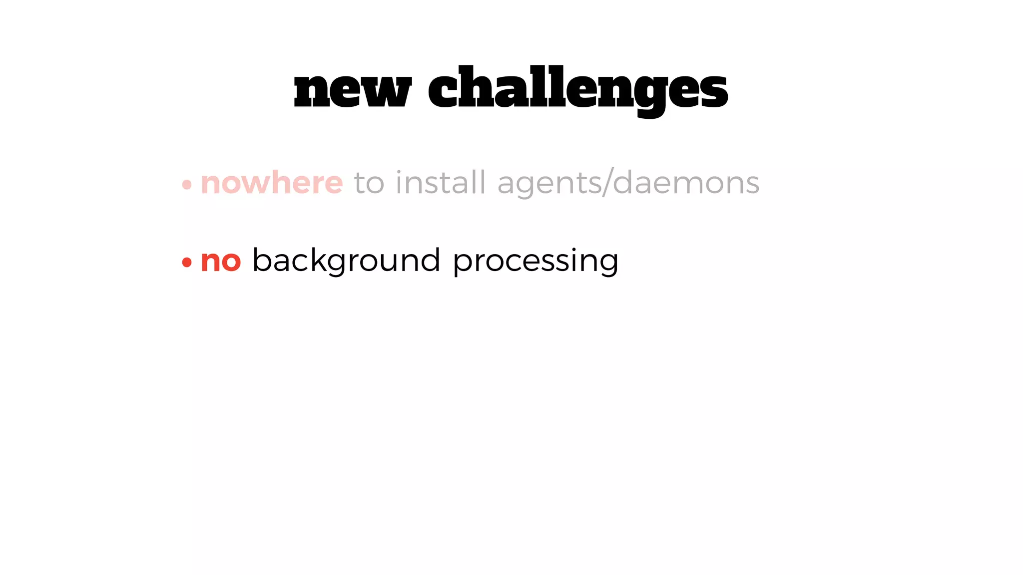 •no background processing
•nowhere to install agents/daemons
new challenges
 