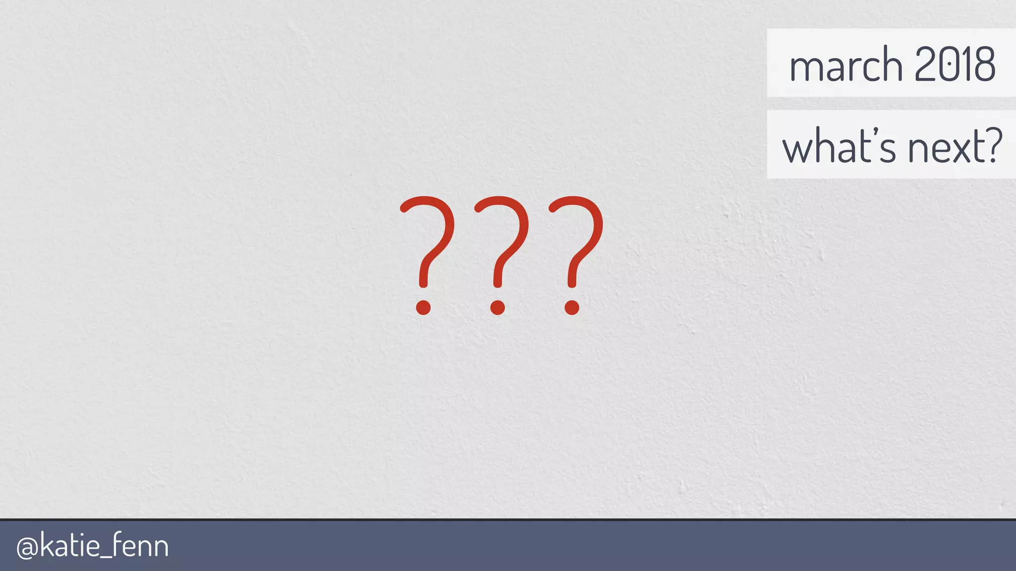 @katie_fenn
march 2018
what’s next?
???
 