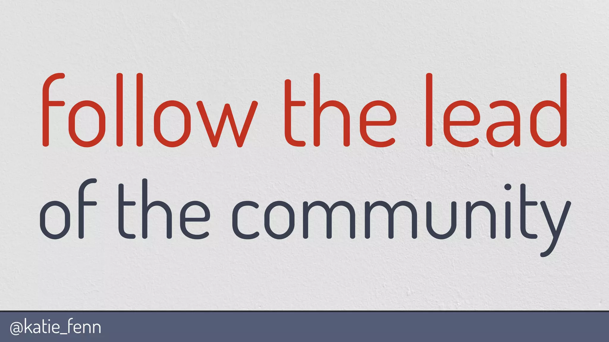 @katie_fenn
follow the lead
of the community
 