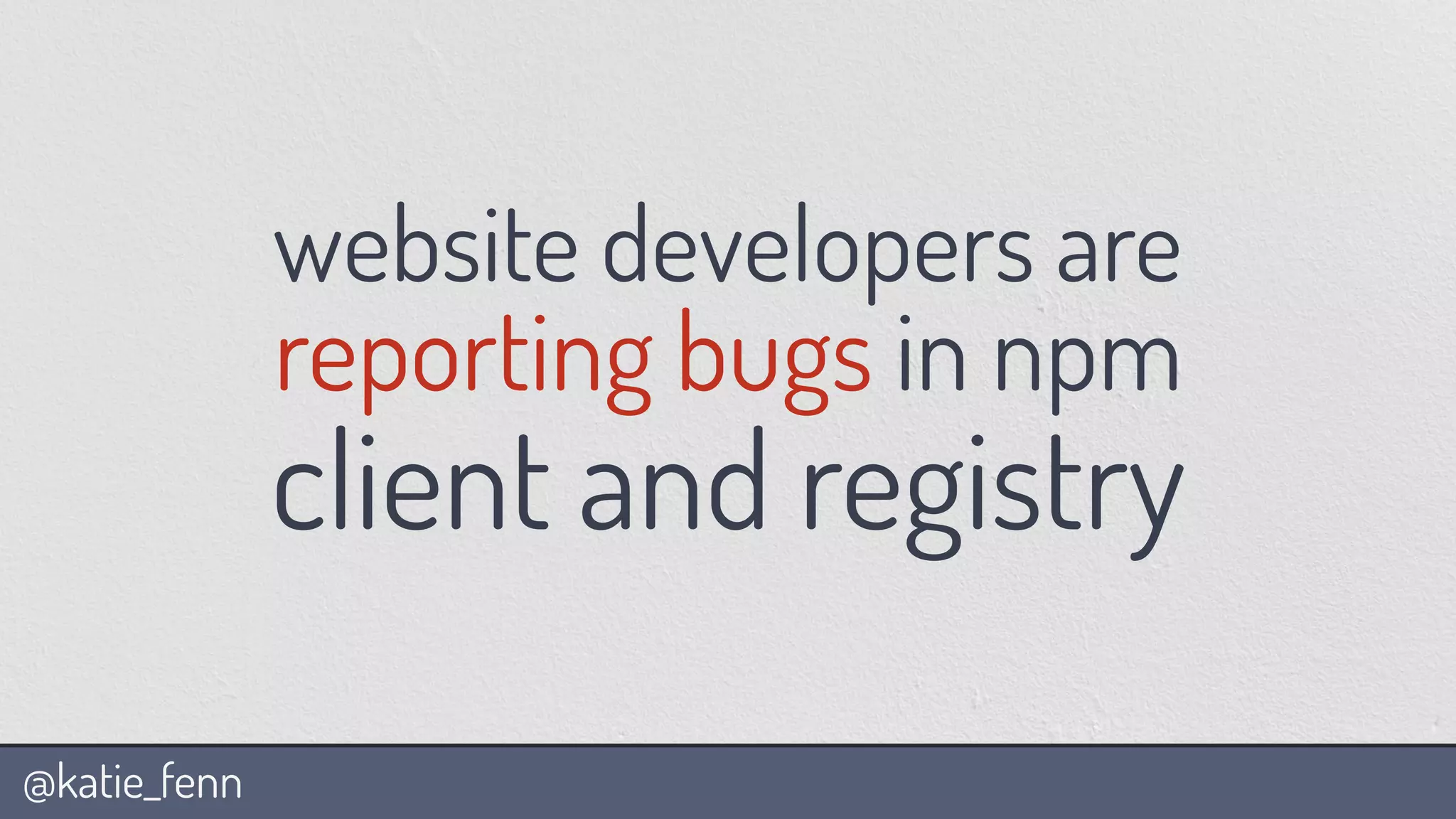 @katie_fenn
website developers are
reporting bugs in npm
client and registry
 