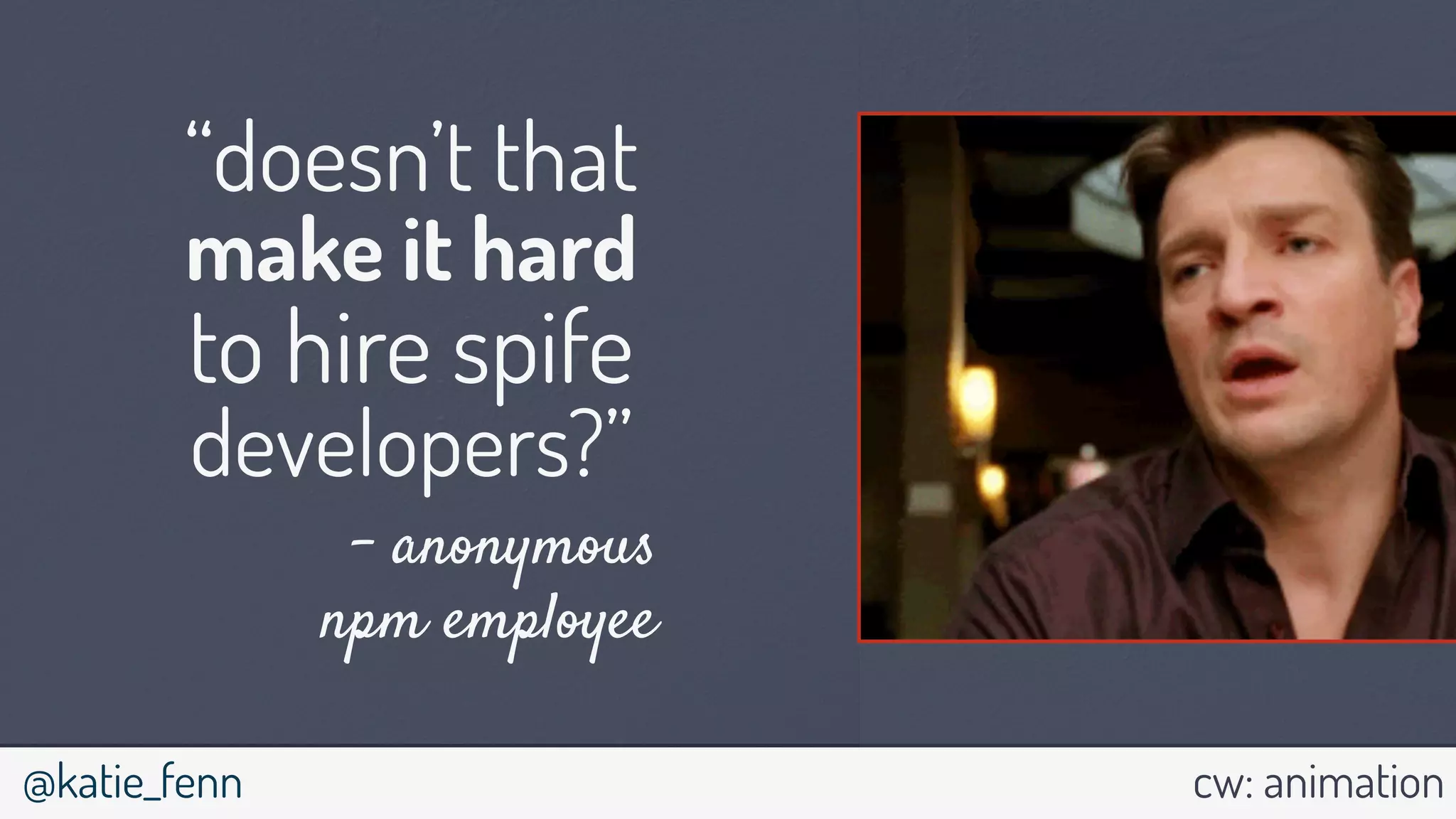 @katie_fenn cw: animation
“doesn’t that
make it hard
to hire spife
developers?”
- anonymous
npm employee
 